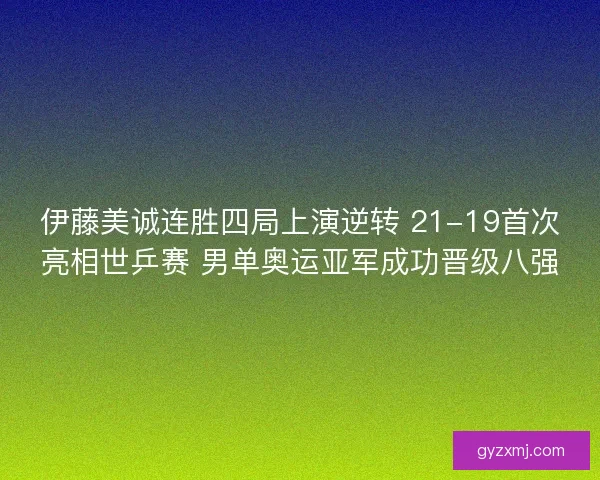 伊藤美诚连胜四局上演逆转 21-19首次亮相世乒赛 男单奥运亚军成功晋级八强 伊藤美诚连胜四局上演逆转 21-19首次亮相世乒赛 男单奥运亚军成功晋级八强