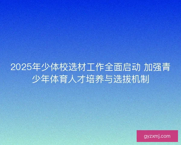 2025年少体校选材工作全面启动 加强青少年体育人才培养与选拔机制