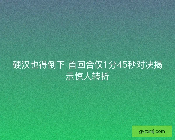 硬汉也得倒下 首回合仅1分45秒对决揭示惊人转折