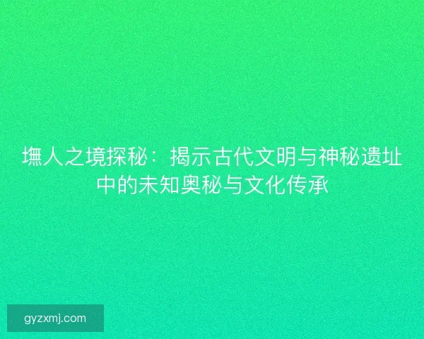 墲人之境探秘：揭示古代文明与神秘遗址中的未知奥秘与文化传承