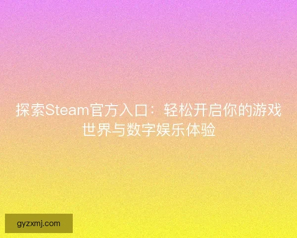 探索Steam官方入口：轻松开启你的游戏世界与数字娱乐体验