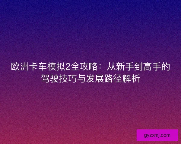 欧洲卡车模拟2全攻略：从新手到高手的驾驶技巧与发展路径解析