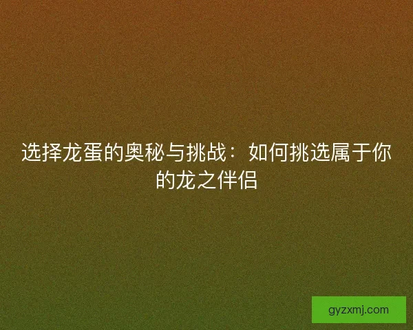 选择龙蛋的奥秘与挑战：如何挑选属于你的龙之伴侣