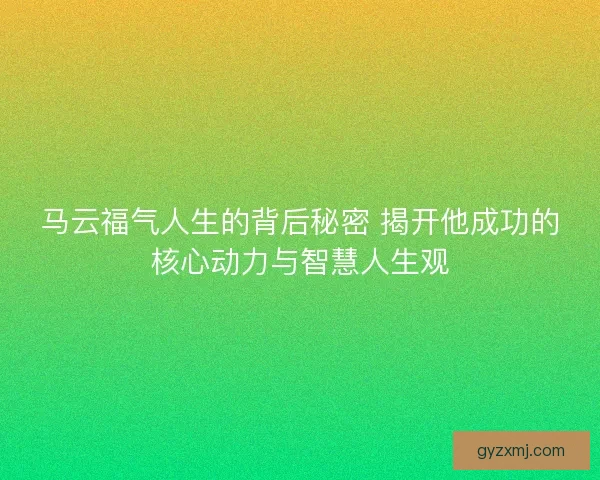 马云福气人生的背后秘密 揭开他成功的核心动力与智慧人生观