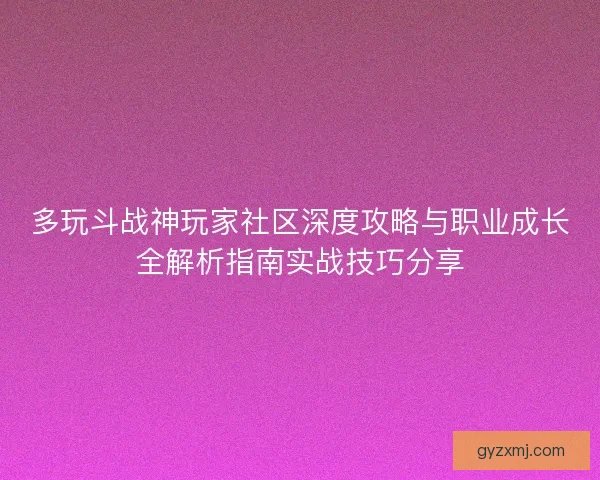多玩斗战神玩家社区深度攻略与职业成长全解析指南实战技巧分享 多玩斗战神玩家社区深度攻略与职业成长全解析指南实战技巧分享