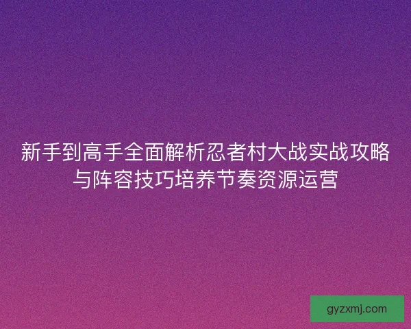 新手到高手全面解析忍者村大战实战攻略与阵容技巧培养节奏资源运营
