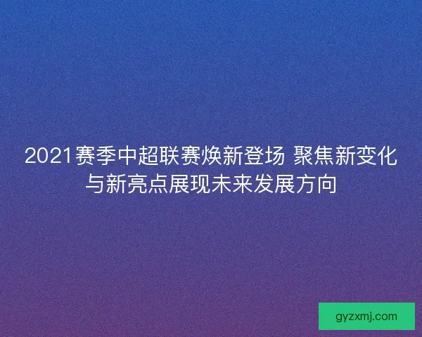 2021赛季中超联赛焕新登场 聚焦新变化与新亮点展现未来发展方向