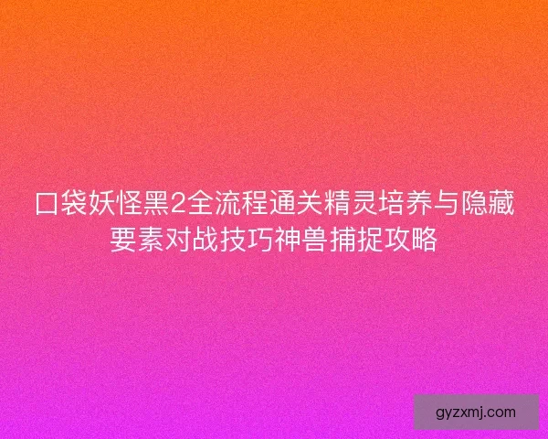 口袋妖怪黑2全流程通关精灵培养与隐藏要素对战技巧神兽捕捉攻略