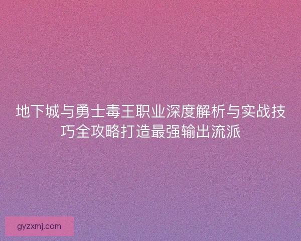 地下城与勇士毒王职业深度解析与实战技巧全攻略打造最强输出流派