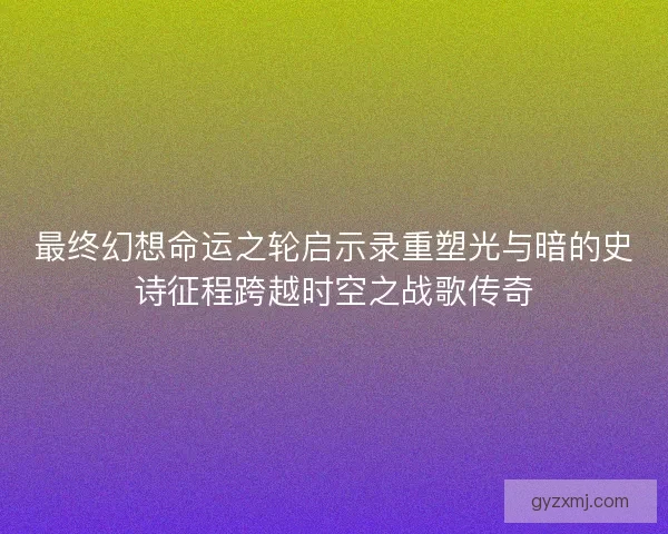 最终幻想命运之轮启示录重塑光与暗的史诗征程跨越时空之战歌传奇