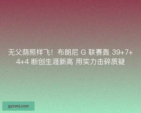 无父荫照样飞！布朗尼 G 联赛轰 39+7+4+4 断创生涯新高 用实力击碎质疑