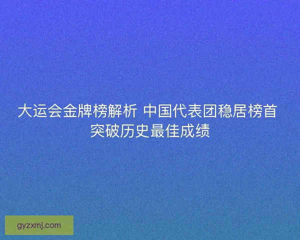 大运会金牌榜解析 中国代表团稳居榜首 突破历史最佳成绩