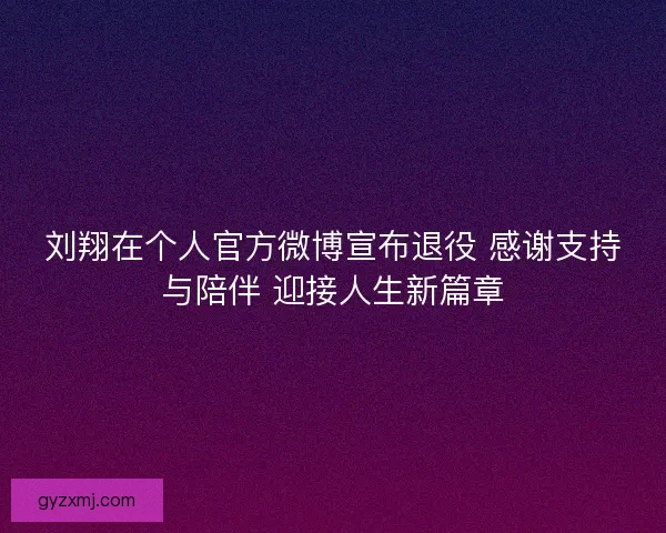 刘翔在个人官方微博宣布退役 感谢支持与陪伴 迎接人生新篇章