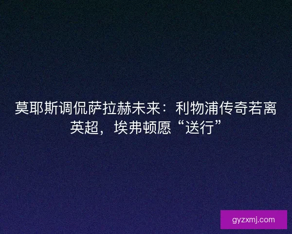 莫耶斯调侃萨拉赫未来：利物浦传奇若离英超，埃弗顿愿 “送行”
