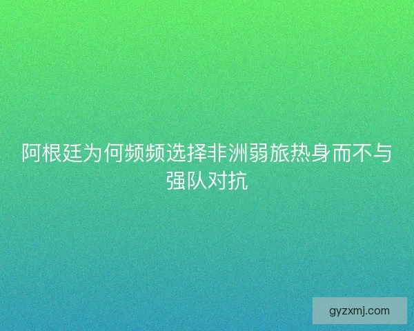 阿根廷为何频频选择非洲弱旅热身而不与强队对抗