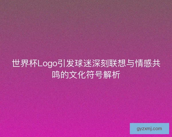 世界杯Logo引发球迷深刻联想与情感共鸣的文化符号解析 世界杯Logo引发球迷深刻联想与情感共鸣的文化符号解析