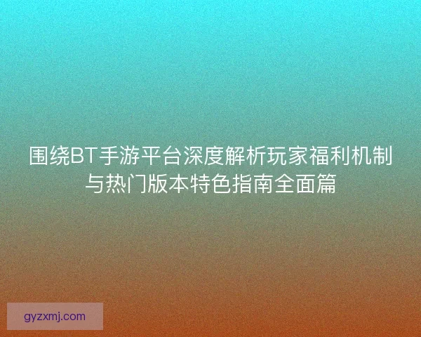 围绕BT手游平台深度解析玩家福利机制与热门版本特色指南全面篇