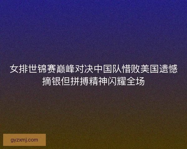 女排世锦赛巅峰对决中国队惜败美国遗憾摘银但拼搏精神闪耀全场