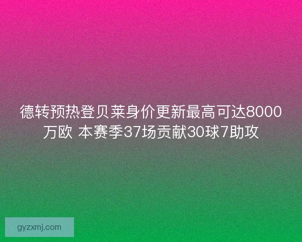 德转预热登贝莱身价更新最高可达8000万欧 本赛季37场贡献30球7助攻 德转预热登贝莱身价更新最高可达8000万欧 本赛季37场贡献30球7助攻