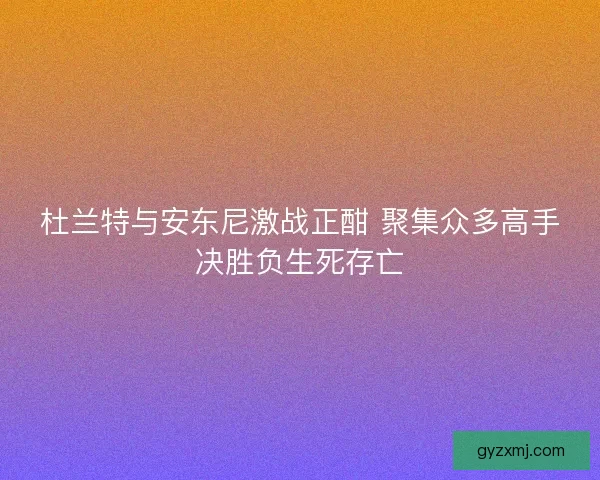 杜兰特与安东尼激战正酣 聚集众多高手决胜负生死存亡