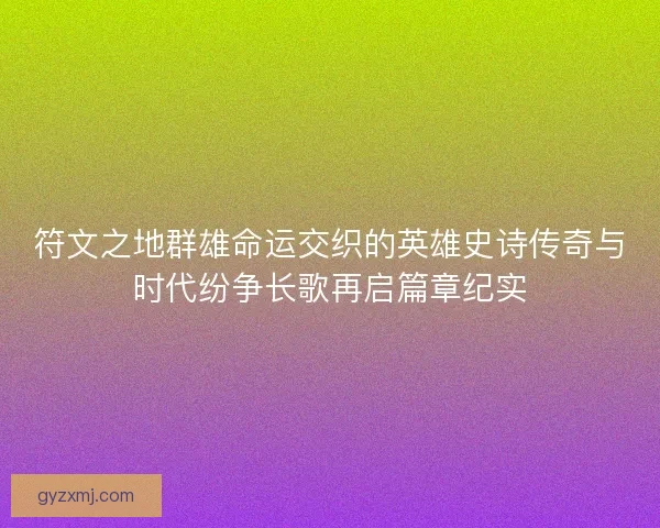 符文之地群雄命运交织的英雄史诗传奇与时代纷争长歌再启篇章纪实