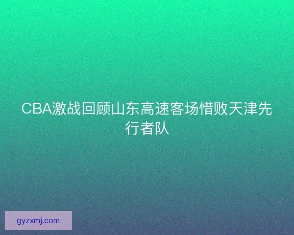CBA激战回顾山东高速客场惜败天津先行者队