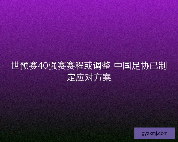 世预赛40强赛赛程或调整 中国足协已制定应对方案
