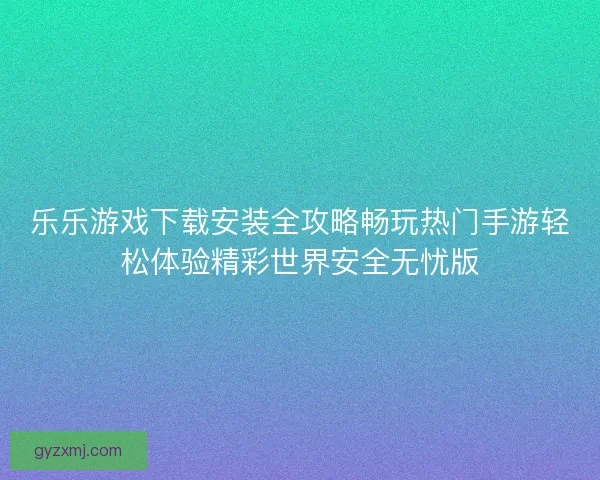 乐乐游戏下载安装全攻略畅玩热门手游轻松体验精彩世界安全无忧版 乐乐游戏下载安装全攻略畅玩热门手游轻松体验精彩世界安全无忧版