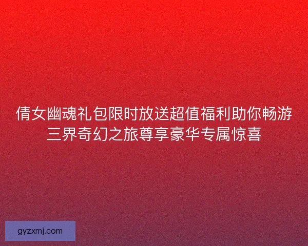 倩女幽魂礼包限时放送超值福利助你畅游三界奇幻之旅尊享豪华专属惊喜 倩女幽魂礼包限时放送超值福利助你畅游三界奇幻之旅尊享豪华专属惊喜