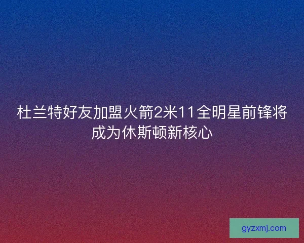 杜兰特好友加盟火箭2米11全明星前锋将成为休斯顿新核心