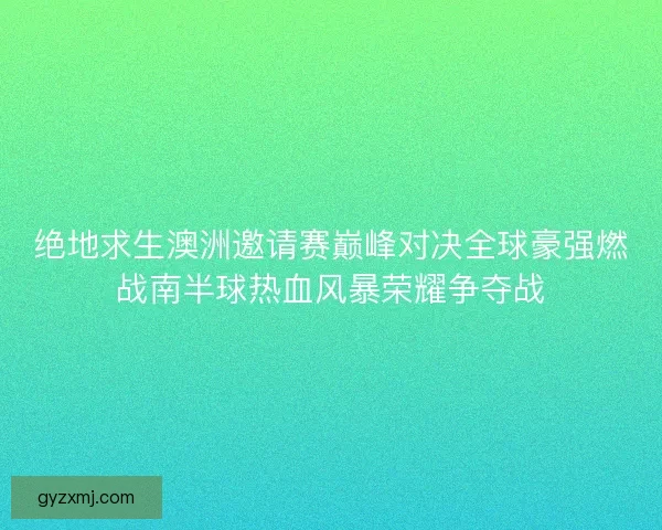 绝地求生澳洲邀请赛巅峰对决全球豪强燃战南半球热血风暴荣耀争夺战