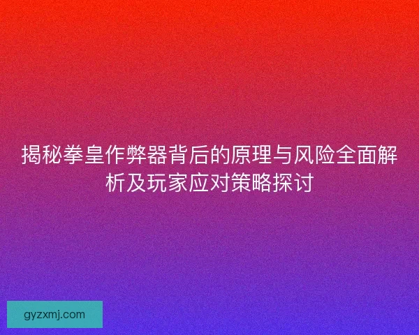 揭秘拳皇作弊器背后的原理与风险全面解析及玩家应对策略探讨 揭秘拳皇作弊器背后的原理与风险全面解析及玩家应对策略探讨