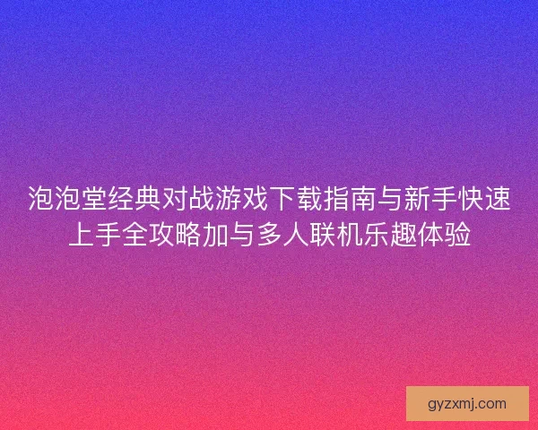 泡泡堂经典对战游戏下载指南与新手快速上手全攻略加与多人联机乐趣体验 泡泡堂经典对战游戏下载指南与新手快速上手全攻略加与多人联机乐趣体验
