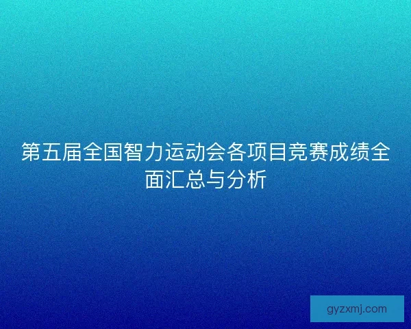 第五届全国智力运动会各项目竞赛成绩全面汇总与分析