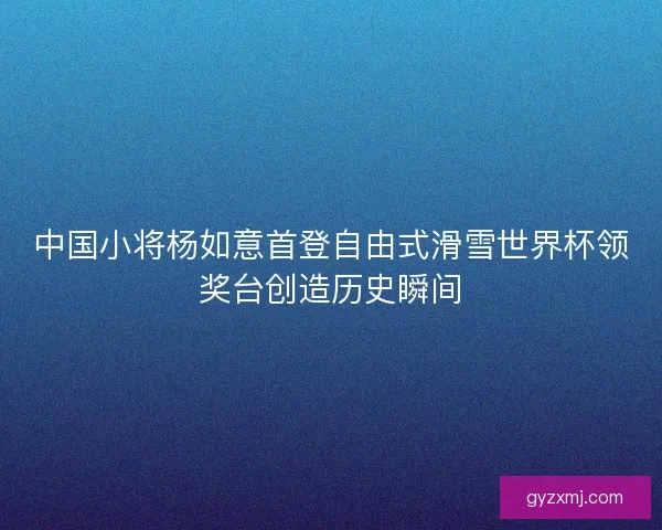 中国小将杨如意首登自由式滑雪世界杯领奖台创造历史瞬间