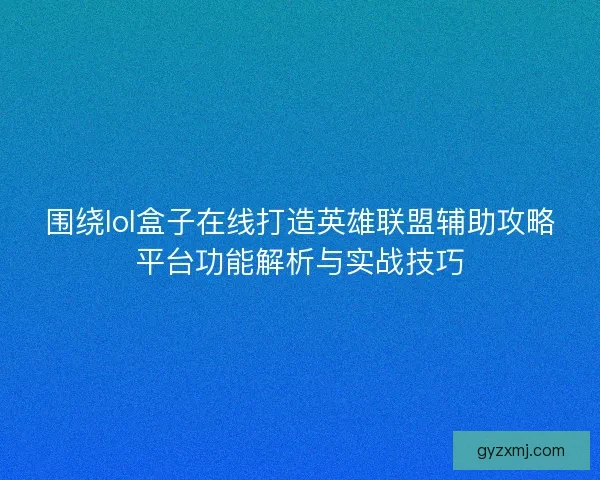 围绕lol盒子在线打造英雄联盟辅助攻略平台功能解析与实战技巧