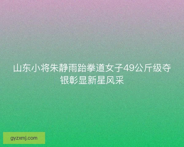 山东小将朱静雨跆拳道女子49公斤级夺银彰显新星风采 山东小将朱静雨跆拳道女子49公斤级夺银彰显新星风采