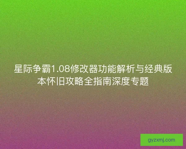 星际争霸1.08修改器功能解析与经典版本怀旧攻略全指南深度专题