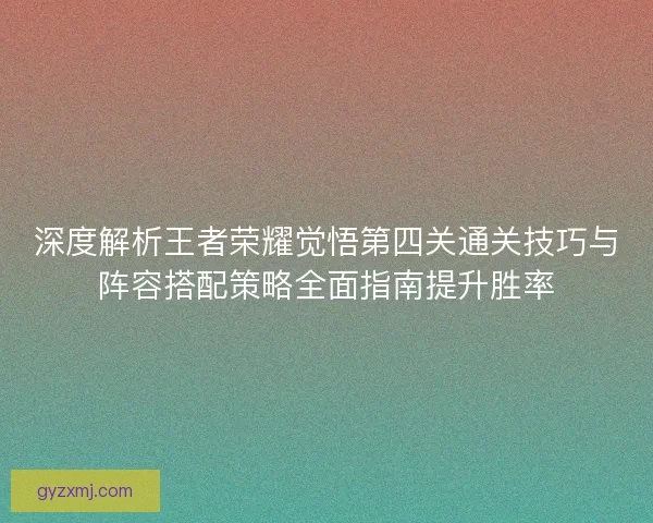 深度解析王者荣耀觉悟第四关通关技巧与阵容搭配策略全面指南提升胜率