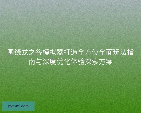 围绕龙之谷模拟器打造全方位全面玩法指南与深度优化体验探索方案