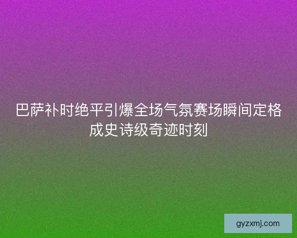 巴萨补时绝平引爆全场气氛赛场瞬间定格成史诗级奇迹时刻 巴萨补时绝平引爆全场气氛赛场瞬间定格成史诗级奇迹时刻