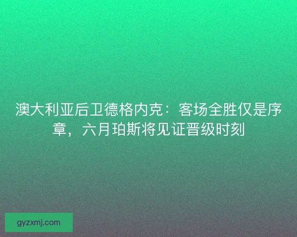 澳大利亚后卫德格内克：客场全胜仅是序章，六月珀斯将见证晋级时刻