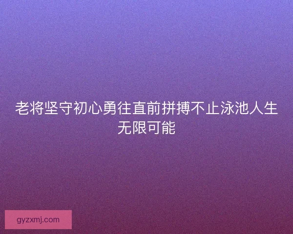 老将坚守初心勇往直前拼搏不止泳池人生无限可能
