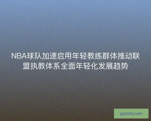 NBA球队加速启用年轻教练群体推动联盟执教体系全面年轻化发展趋势 NBA球队加速启用年轻教练群体推动联盟执教体系全面年轻化发展趋势