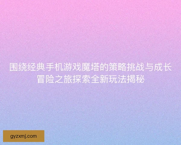 围绕经典手机游戏魔塔的策略挑战与成长冒险之旅探索全新玩法揭秘 围绕经典手机游戏魔塔的策略挑战与成长冒险之旅探索全新玩法揭秘