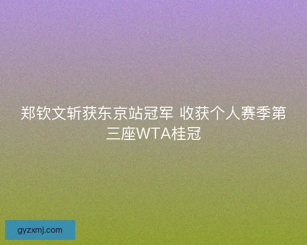 郑钦文斩获东京站冠军 收获个人赛季第三座WTA桂冠