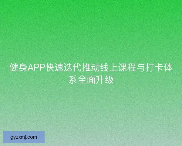 健身APP快速迭代推动线上课程与打卡体系全面升级