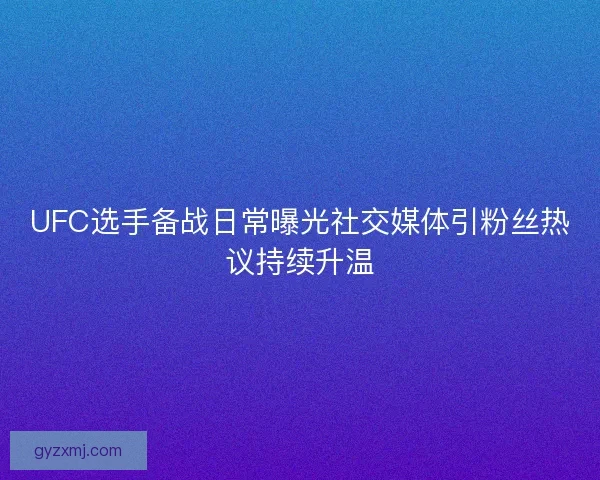 UFC选手备战日常曝光社交媒体引粉丝热议持续升温 UFC选手备战日常曝光社交媒体引粉丝热议持续升温